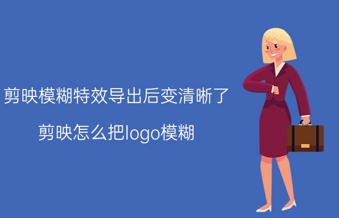 剪映模糊特效导出后变清晰了 剪映怎么把logo模糊？